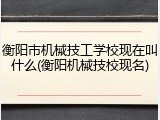 衡阳市机械技工学校现在叫什么(衡阳机械技校现名)