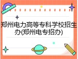 郑州电力高等专科学校招生办(郑州电专招办)