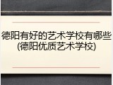 德阳有好的艺术学校有哪些(德阳优质艺术学校)