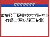重庆轻工职业技术学院专业有哪些(重庆轻工专业)