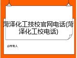 菏泽化工技校官网电话(菏泽化工校电话)