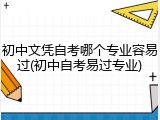 初中文凭自考哪个专业容易过(初中自考易过专业)