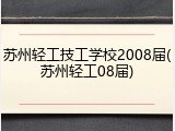 苏州轻工技工学校2008届(苏州轻工08届)