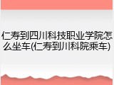 仁寿到四川科技职业学院怎么坐车(仁寿到川科院乘车)