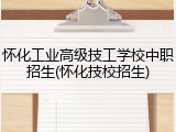 怀化工业高级技工学校中职招生(怀化技校招生)