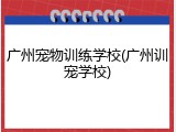 广州宠物训练学校(广州训宠学校)