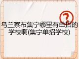 乌兰察布集宁哪里有单招的学校啊(集宁单招学校)