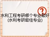 水利工程考研哪个专业最好(水利考研最佳专业)