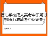 石油学校成人高考中职可以考吗(石油成考中职资格)