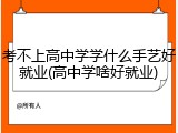 考不上高中学学什么手艺好就业(高中学啥好就业)