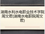 湖南水利水电职业技术学院周文君(湖南水电职院周文君)