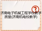 济南电子机械工程学校教学质量(济南机电校教学)