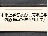 不想上学怎么办职高叛逆学校呢(职高叛逆不想上学)