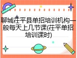 聊城茌平县单招培训机构一般每天上几节课(茌平单招培训课时)
