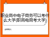 职业高中电子商务可以考什么大学(职高电商考大学)