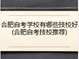 合肥自考学校有哪些技校好(合肥自考技校推荐)