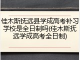 佳木斯抚远县学成高考补习学校是全日制吗(佳木斯抚远学成高考全日制)