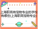 上海职高有宠物专业的学校有哪些(上海职高宠物专业)