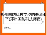 郑州国防科技学校的老师水平(郑州国防科技师资)