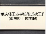 重庆轻工业学校附近找工作(重庆轻工校求职)