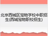 北京西城区宠物学校中职招生(西城宠物职校招生)