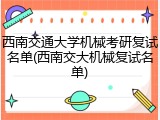 西南交通大学机械考研复试名单(西南交大机械复试名单)