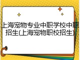 上海宠物专业中职学校中职招生(上海宠物职校招生)