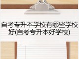 自考专升本学校有哪些学校好(自考专升本好学校)