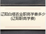 辽阳白塔农业职高学费多少(辽阳职高学费)