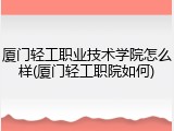 厦门轻工职业技术学院怎么样(厦门轻工职院如何)