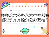 齐齐哈尔公办艺术中专都有哪些("齐齐哈尔公办艺校")