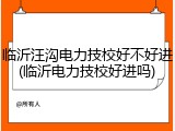 临沂汪沟电力技校好不好进(临沂电力技校好进吗)