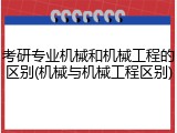 考研专业机械和机械工程的区别(机械与机械工程区别)