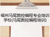 福州马尾数控编程专业培训学校(马尾数控编程培训)