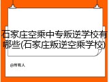 石家庄空乘中专叛逆学校有哪些(石家庄叛逆空乘学校)