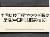 中国科技工程学校校长职高是谁(中国科技职高校长)