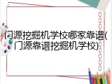 门源挖掘机学校哪家靠谱(门源靠谱挖掘机学校)
