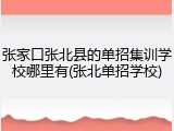 张家口张北县的单招集训学校哪里有(张北单招学校)