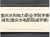 重庆水利电力职业学院学费减免(重庆水电职院减学费)