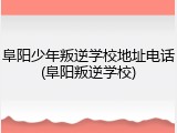 阜阳少年叛逆学校地址电话(阜阳叛逆学校)