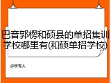 巴音郭楞和硕县的单招集训学校哪里有(和硕单招学校)
