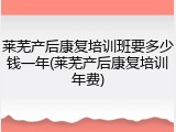 莱芜产后康复培训班要多少钱一年(莱芜产后康复培训年费)