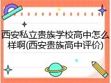 西安私立贵族学校高中怎么样啊(西安贵族高中评价)