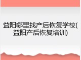 益阳哪里找产后恢复学校(益阳产后恢复培训)