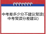 中考差多少分不建议复读(中考复读分差建议)
