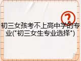 初三女孩考不上高中学的专业("初三女生专业选择")