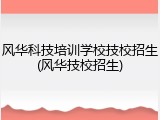 风华科技培训学校技校招生(风华技校招生)