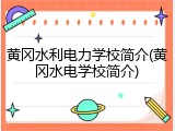 黄冈水利电力学校简介(黄冈水电学校简介)