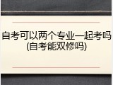 自考可以两个专业一起考吗(自考能双修吗)