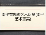 南平有哪些艺术职高(南平艺术职高)